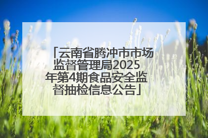 云南省腾冲市市场监督管理局2025年第4期食品安全监督抽检信息公告